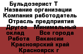 Бульдозерист Т-170 › Название организации ­ Компания-работодатель › Отрасль предприятия ­ Другое › Минимальный оклад ­ 1 - Все города Работа » Вакансии   . Красноярский край,Красноярск г.